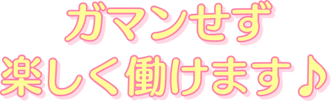 ガマンせず楽しく働けます♪