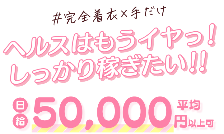 #完全着衣×手だけ ヘルスはもうイヤっ！しっかり稼ぎたい！！平均日給50,000円以上可